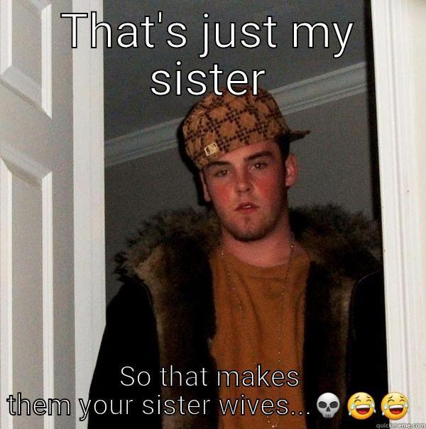 THAT'S JUST MY SISTER SO THAT MAKES THEM YOUR SISTER WIVES... Scumbag Steve
