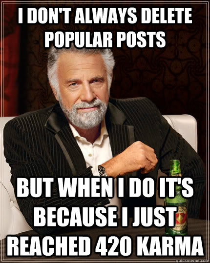 I don't always delete popular posts but when I do it's because i just reached 420 karma  The Most Interesting Man In The World