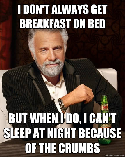 I don't always get breakfast on bed but when I do, I can't sleep at night because of the crumbs  The Most Interesting Man In The World