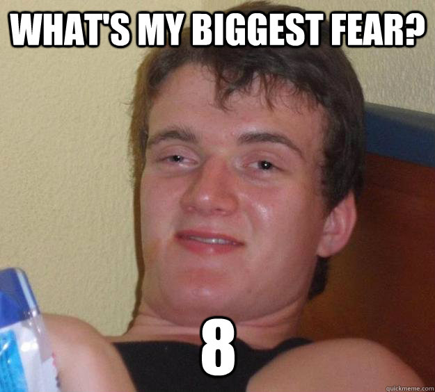 What's my biggest fear? 8  10 Guy