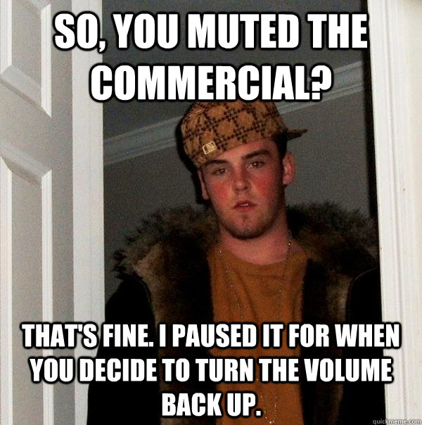 So, you muted the commercial? That's fine. I paused it for when you decide to turn the volume back up.  - So, you muted the commercial? That's fine. I paused it for when you decide to turn the volume back up.   Scumbag Steve