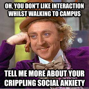 Oh, you don't like interaction whilst walking to campus Tell me more about your crippling social anxiety  Condescending Wonka