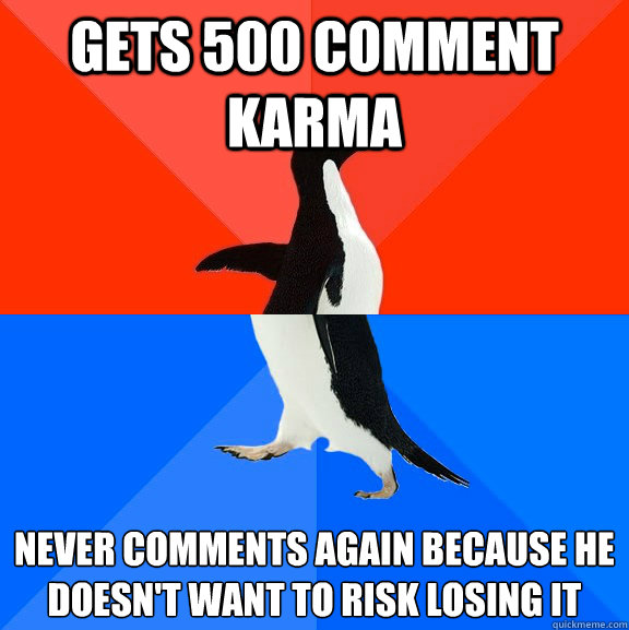 gets 500 comment karma never comments again because he doesn't want to risk losing it  Socially Awesome Awkward Penguin