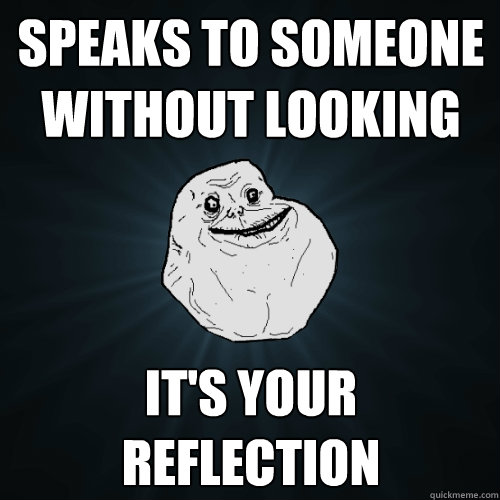 Speaks to someone without looking It's your reflection  Forever Alone