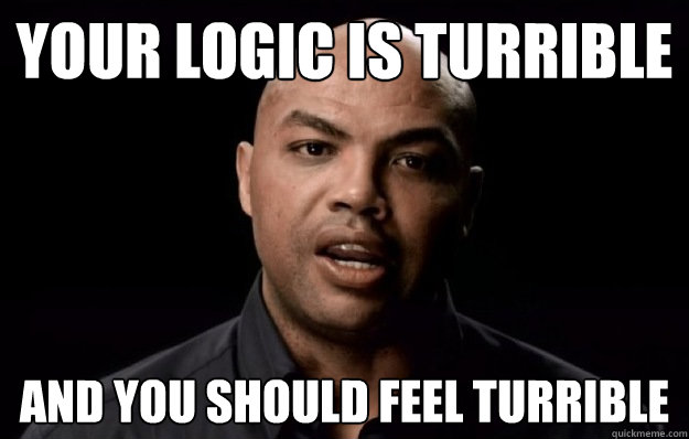 your logic is turrible  and you should feel turrible   Turrible Charles Barkley