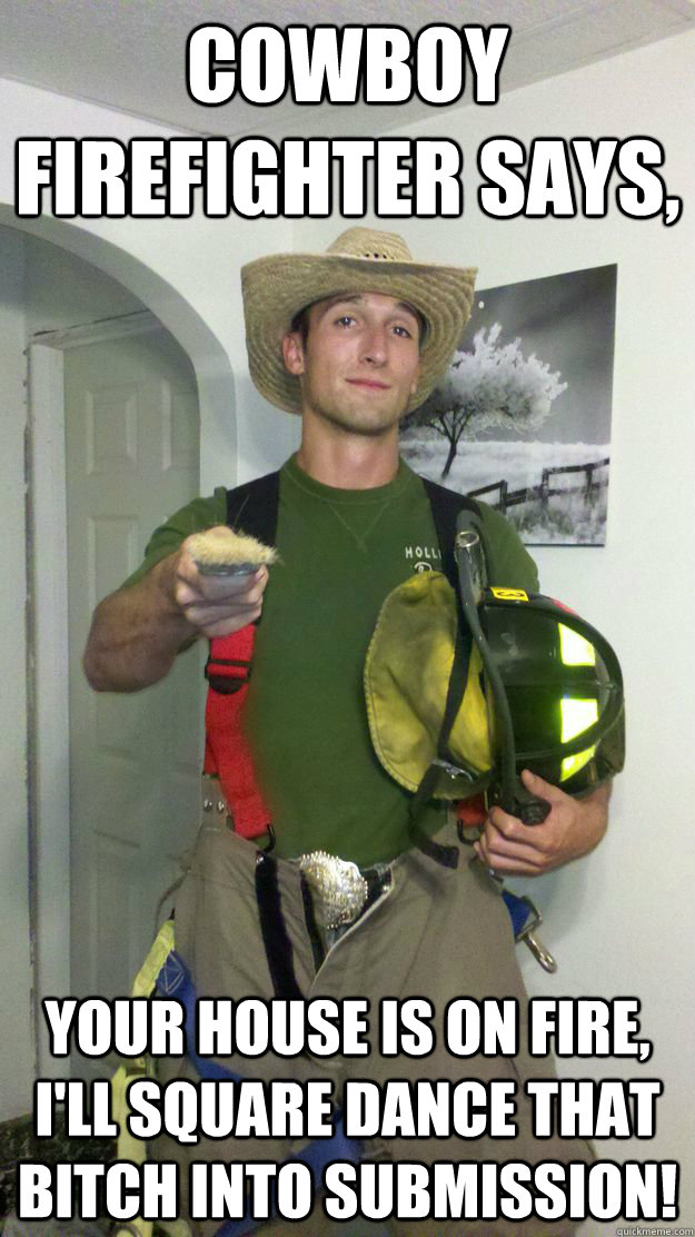 cowboy firefighter says, your house is on fire, i'll square dance that bitch into submission! - cowboy firefighter says, your house is on fire, i'll square dance that bitch into submission!  Cowboy Firefighter