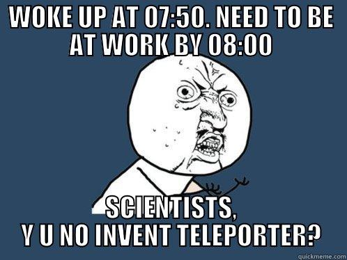 WOKE UP AT 07:50. NEED TO BE AT WORK BY 08:00 SCIENTISTS, Y U NO INVENT TELEPORTER? Y U No