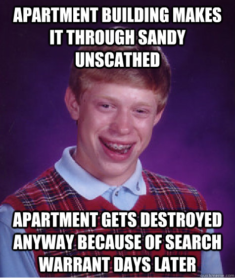 apartment building makes it through sandy unscathed apartment gets destroyed anyway because of search warrant days later  - apartment building makes it through sandy unscathed apartment gets destroyed anyway because of search warrant days later   Bad Luck Brian