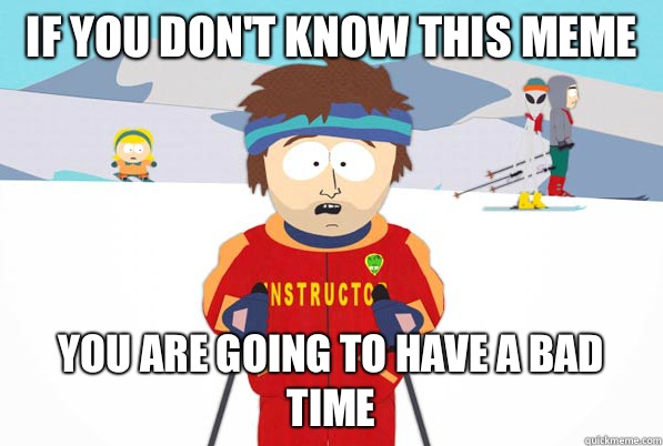 If you don't know this meme You are going to have a bad time  Southpark Instructor