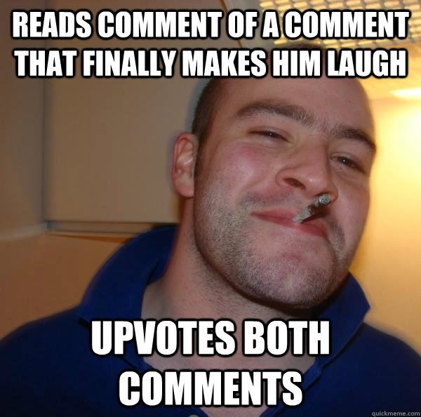 Reads comment of a comment that finally makes him laugh upvotes both comments - Reads comment of a comment that finally makes him laugh upvotes both comments  Misc
