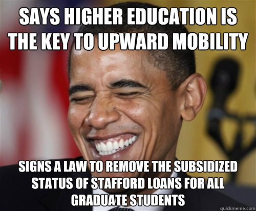 says higher education is the key to upward mobility signs a law to remove the subsidized status of stafford loans for all graduate students  Scumbag Obama