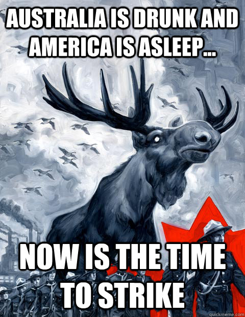 Australia is drunk and america is asleep... Now is the time to strike - Australia is drunk and america is asleep... Now is the time to strike  Vindictive Canadian Moose Overlord