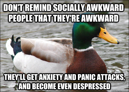 Don't remind Socially Awkward people that they're awkward They'll get anxiety and panic attacks, and become even despressed  Actual Advice Mallard