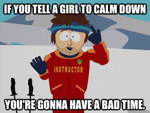 If you tell a girl to calm down YOU'RE GONNA HAVE A BAD TIME.  South Park Bad Time