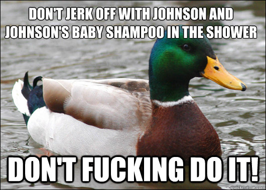 Don't jerk off with Johnson and Johnson's Baby Shampoo in the shower Don't fucking do it!  Actual Advice Mallard