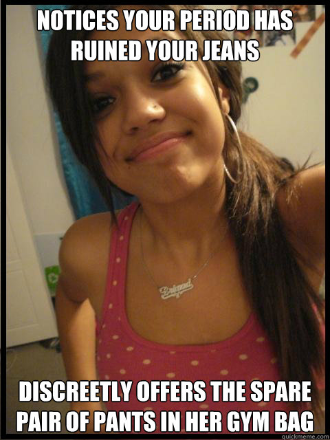 Notices your period has ruined your jeans Discreetly offers the spare pair of pants in her gym bag  