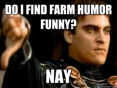 Do I find farm humor funny? Nay  Downvoting Roman