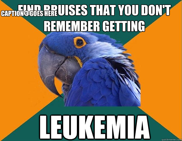 find bruises that you don't remember getting leukemia Caption 3 goes here  Paranoid Parrot