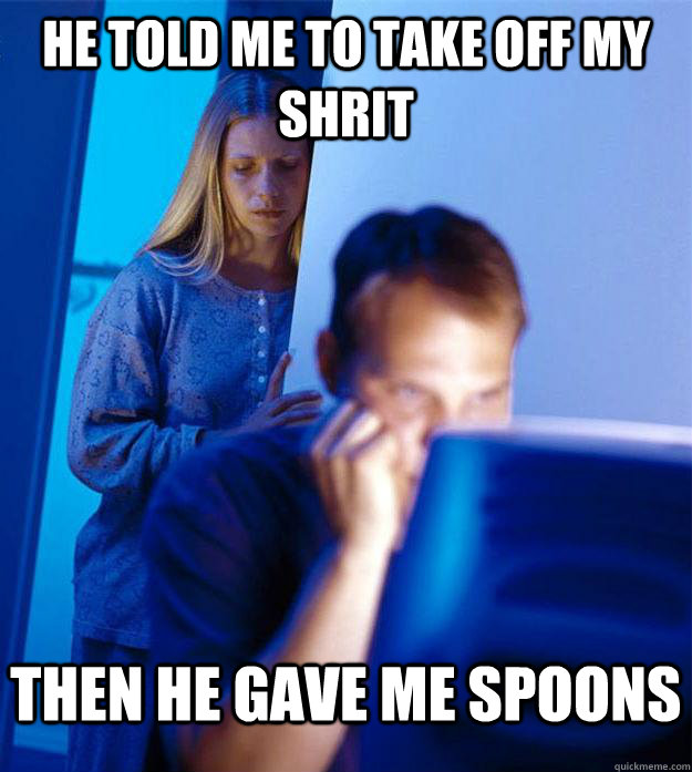 He told me to take off my shrit Then he gave me spoons  Redditors Wife