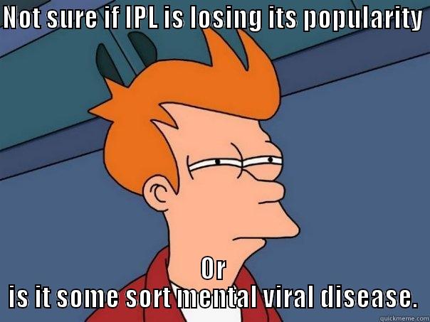 not sure - NOT SURE IF IPL IS LOSING ITS POPULARITY  OR IS IT SOME SORT MENTAL VIRAL DISEASE. Futurama Fry
