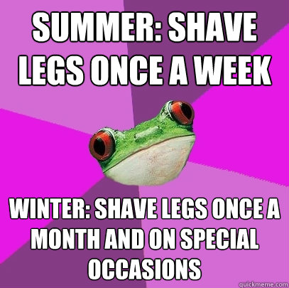 Summer: Shave legs once a week Winter: Shave legs once a month and on special occasions  Foul Bachelorette Frog