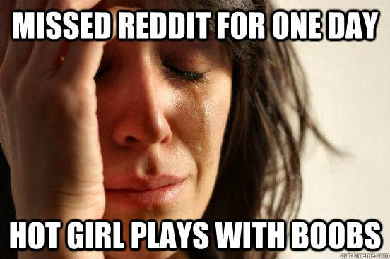 Missed Reddit For one day  hot Girl Plays With boobs - Missed Reddit For one day  hot Girl Plays With boobs  First World Problems