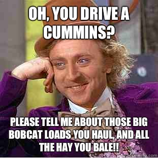 Oh, you drive a Cummins? Please tell me about those big bobcat loads you haul, and all the hay you bale!! - Oh, you drive a Cummins? Please tell me about those big bobcat loads you haul, and all the hay you bale!!  Condescending Wonka