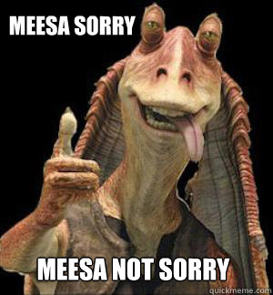 Meesa sorry Meesa not sorry  Jar Jar Binks