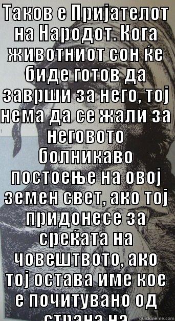 ТАКОВ Е ПРИЈАТЕЛОТ НА НАРОДОТ. КОГА ЖИВОТНИОТ СОН ЌЕ БИДЕ ГОТОВ ДА ЗАВРШИ ЗА НЕГО, ТОЈ НЕМА ДА СЕ ЖАЛИ ЗА НЕГОВОТО БОЛНИКАВО ПОСТОЕЊЕ НА ОВОЈ ЗЕМЕН СВЕТ,  АКО ТОЈ ПРИДОНЕСЕ ЗА СРЕЌАТА НА ЧОВЕШТВОТО, АКО ТОЈ ОСТАВА ИМЕ КОЕ Е ПОЧИТУВАНО ОД СТРАНА НА ЗЛОБНИТЕ И ДРАГОЦЕНО ЗА ДОБРИТЕ ЛУЃЕ. Misc