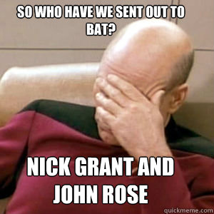 So who have we sent out to bat? Nick Grant and John Rose
  FacePalm