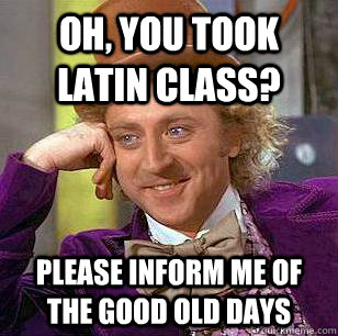 oh, you took latin class? please inform me of the good old days  Condescending Wonka