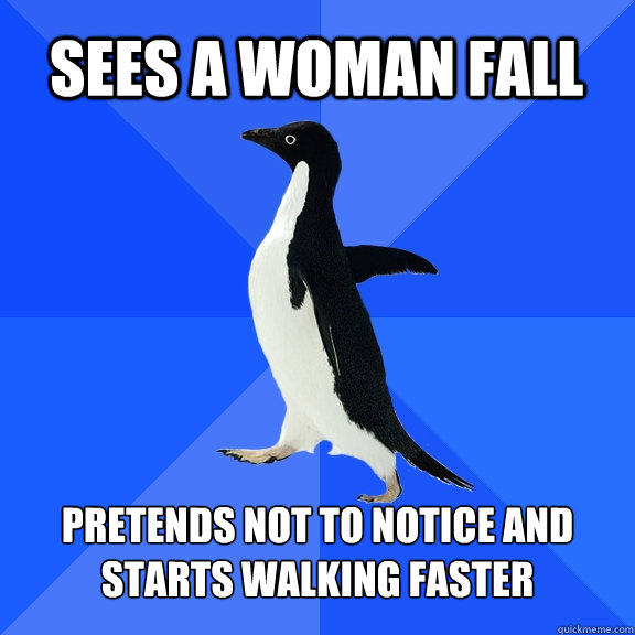 Sees a woman fall Pretends not to notice and starts walking faster  Socially Awkward Penguin
