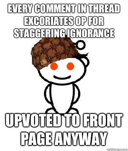 Every comment in thread excoriates OP for staggering ignorance  Upvoted to front page anyway  Scumbag Reddit