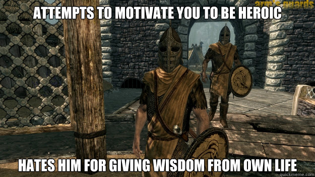 Attempts to motivate you to be heroic Hates him for giving wisdom from own life  