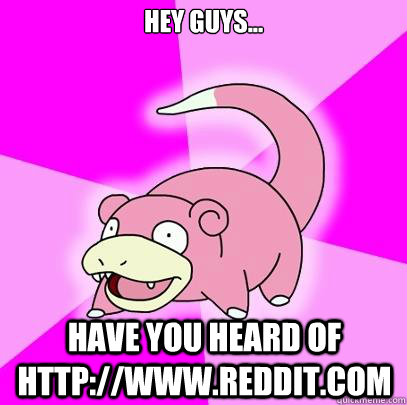 Hey guys... have you heard of http://www.reddit.com - Hey guys... have you heard of http://www.reddit.com  Slowpoke