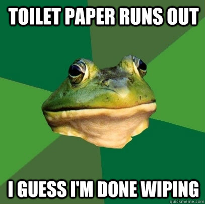 toilet paper runs out i guess i'm done wiping  Foul Bachelor Frog