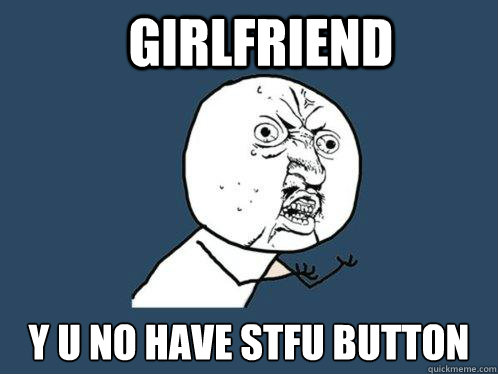 GIRLFRIEND y u no have stfu button  Y U No
