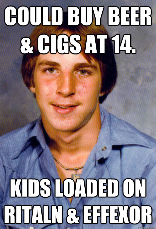 could buy beer & cigs at 14. kids loaded on ritaln & effexor  Old Economy Steven