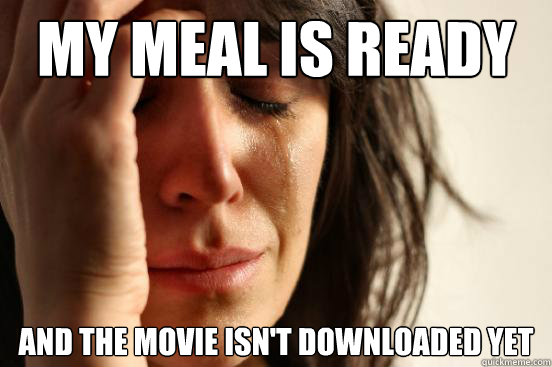 My meal is ready and the movie isn't downloaded yet  First World Problems