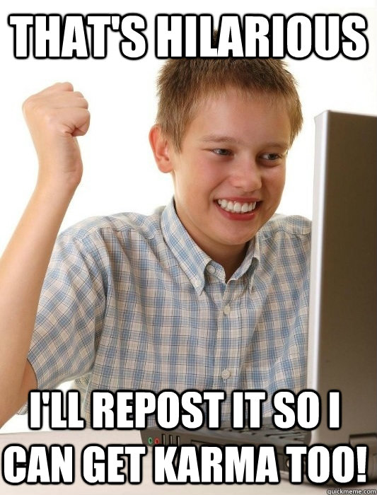 that's hilarious I'll repost it so I can get karma too!  First Day on the Internet Kid