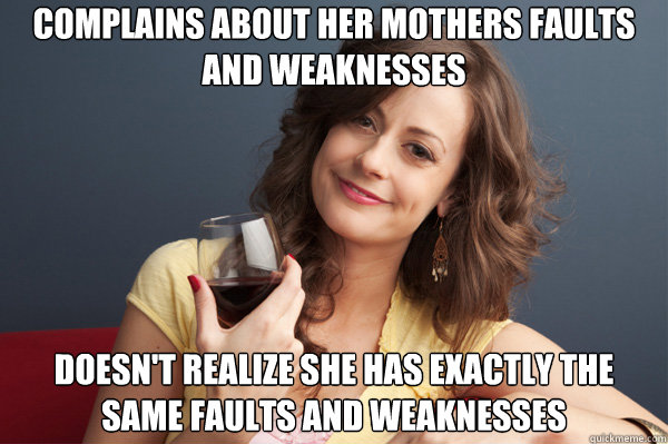 Complains about her mothers faults and weaknesses Doesn't realize she has exactly the same faults and weaknesses  Forever Resentful Mother