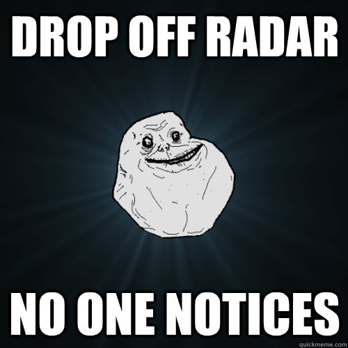 Drop off radar No one notices  Forever Alone