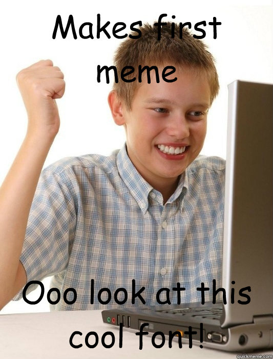 Makes first meme Ooo look at this cool font!  First Day on the Internet Kid