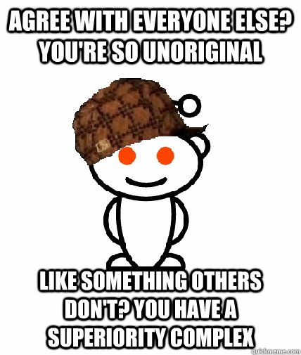 agree with everyone else? you're so unoriginal like something others don't? you have a superiority complex  Scumbag Redditor