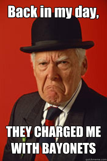 Back in my day, THEY CHARGED ME WITH BAYONETS - Back in my day, THEY CHARGED ME WITH BAYONETS  Pissed old guy