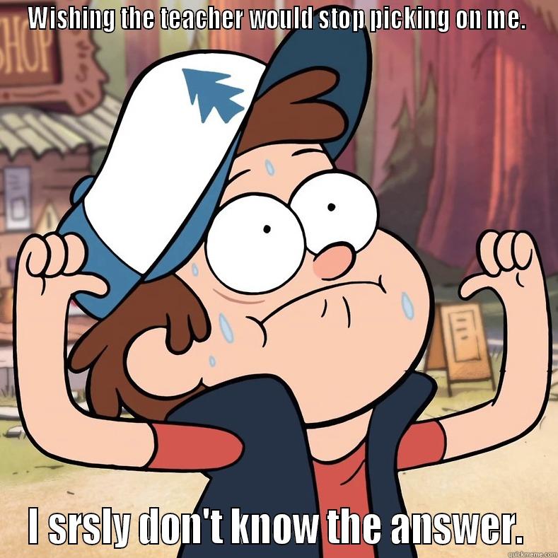 WISHING THE TEACHER WOULD STOP PICKING ON ME. I SRSLY DON'T KNOW THE ANSWER. Misc