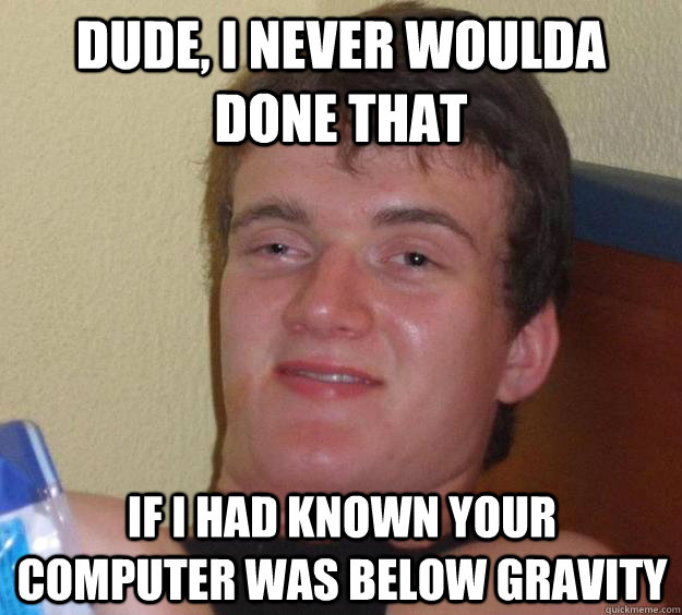 Dude, I never woulda done that If I had known your computer was below gravity - Dude, I never woulda done that If I had known your computer was below gravity  Misc