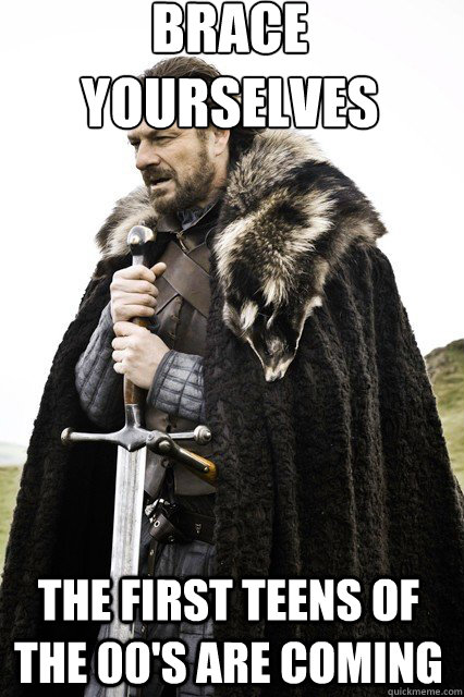 brace yourselves
 the first teens of the 00's are coming  braceyourself