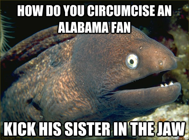 How do you circumcise an alabama fan Kick his sister in the jaw - How do you circumcise an alabama fan Kick his sister in the jaw  Bad Joke Eel