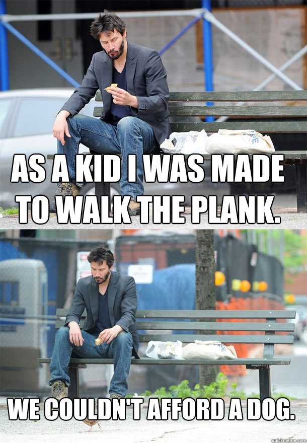 As a kid I was made to walk the plank.  We couldn't afford a dog.  Sad Keanu